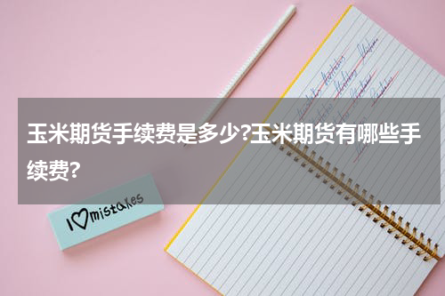 玉米期货手续费是多少?玉米期货有哪些手续费?