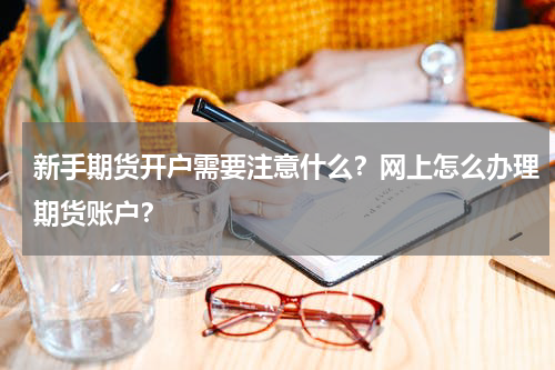 新手期货开户需要注意什么？网上怎么办理期货账户？