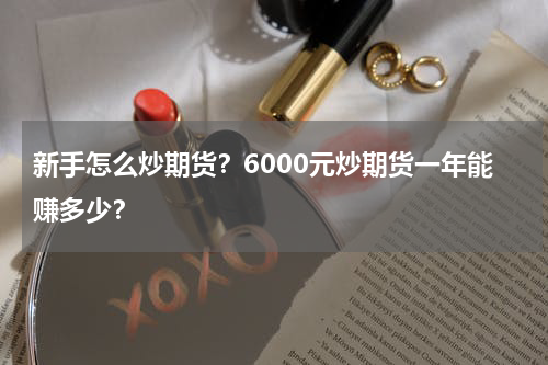 新手怎么炒期货？6000元炒期货一年能赚多少？