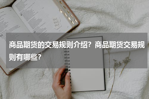 商品期货的交易规则介绍？商品期货交易规则有哪些？