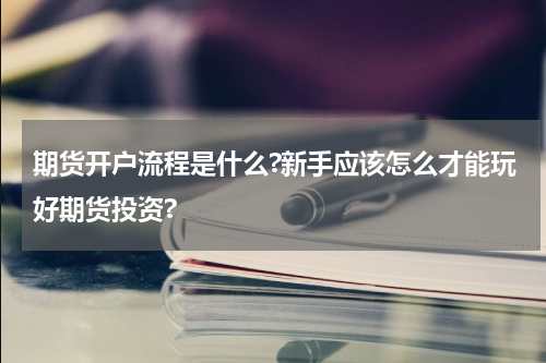 期货开户流程是什么?新手应该怎么才能玩好期货投资?