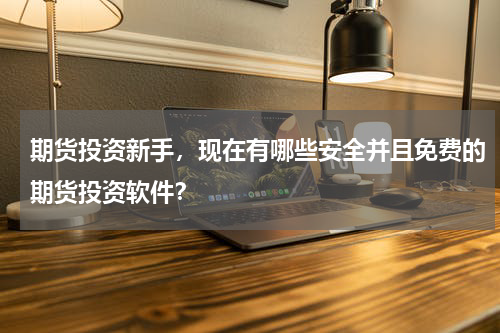 期货投资新手，现在有哪些安全并且免费的期货投资软件？