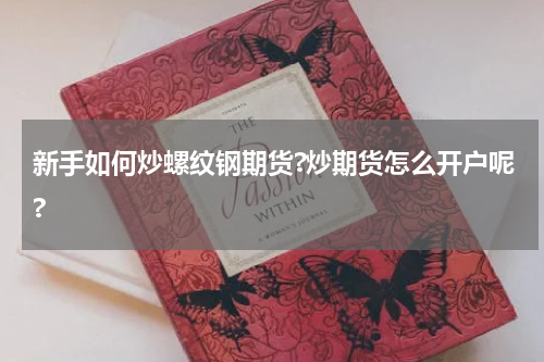 新手如何炒螺纹钢期货?炒期货怎么开户呢?