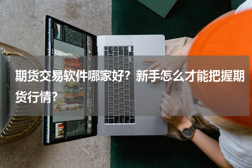 期货交易软件哪家好？新手怎么才能把握期货行情？