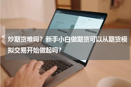炒期货难吗？新手小白做期货可以从期货模拟交易开始做起吗？
