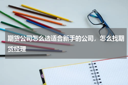 期货公司怎么选适合新手的公司，怎么找期货经理