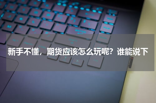 新手不懂，期货应该怎么玩呢？谁能说下