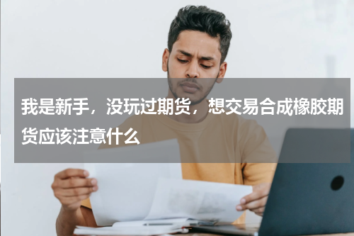我是新手，没玩过期货，想交易合成橡胶期货应该注意什么