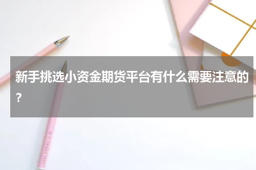 新手挑选小资金期货平台有什么需要注意的？