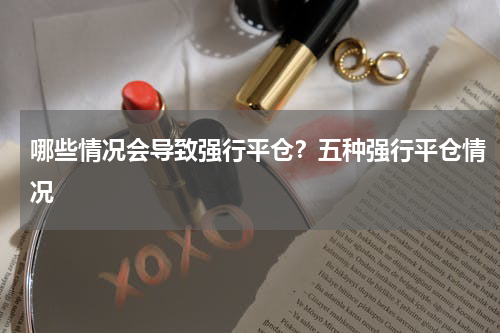 哪些情况会导致强行平仓？五种强行平仓情况