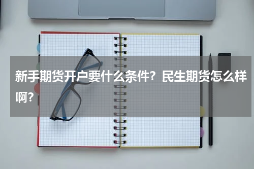新手期货开户要什么条件？民生期货怎么样啊？