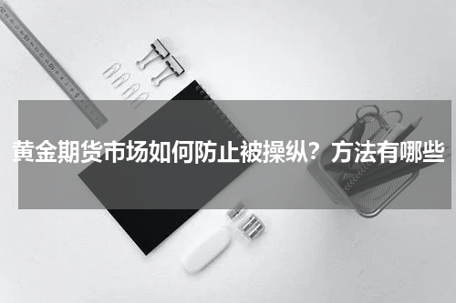 黄金期货市场如何防止被操纵？方法有哪些