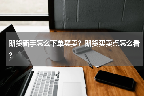 期货新手怎么下单买卖？期货买卖点怎么看？