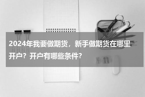 2024年我要做期货，新手做期货在哪里开户？开户有哪些条件？