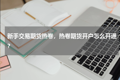 新手交易期货热卷，热卷期货开户怎么开通？