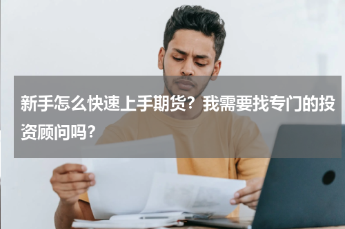 新手怎么快速上手期货？我需要找专门的投资顾问吗？