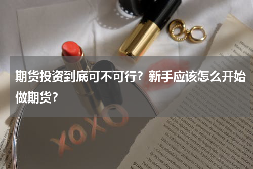 期货投资到底可不可行？新手应该怎么开始做期货？