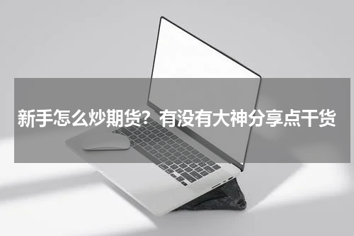 新手怎么炒期货？有没有大神分享点干货