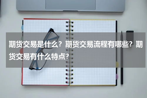 期货交易是什么？期货交易流程有哪些？期货交易有什么特点？