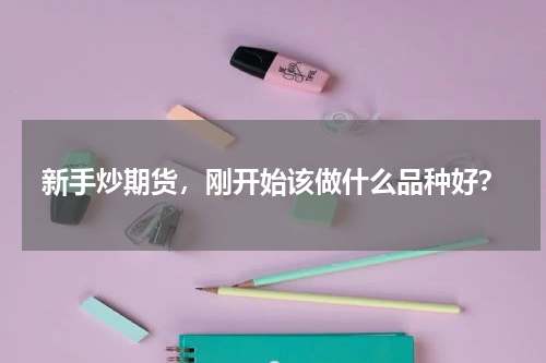 新手炒期货，刚开始该做什么品种好？