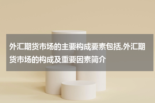 外汇期货市场的主要构成要素包括,外汇期货市场的构成及重要因素简介