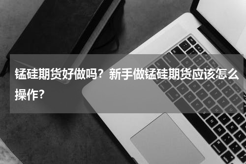 锰硅期货好做吗？新手做锰硅期货应该怎么操作？
