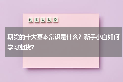 期货的十大基本常识是什么？新手小白如何学习期货？
