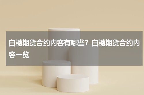 白糖期货合约内容有哪些？白糖期货合约内容一览