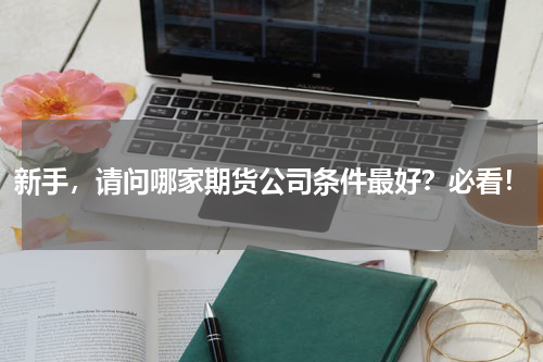 新手，请问哪家期货公司条件最好？必看！