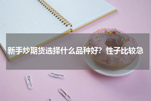 新手炒期货选择什么品种好？性子比较急
