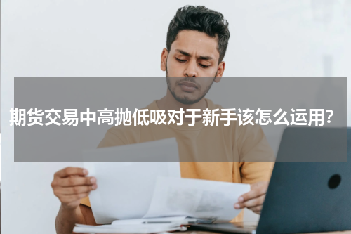 期货交易中高抛低吸对于新手该怎么运用？