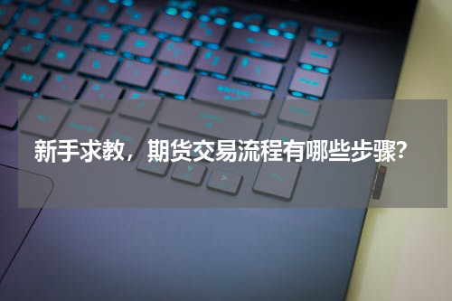新手求教，期货交易流程有哪些步骤？