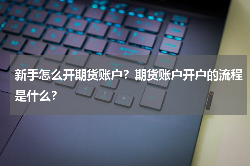 新手怎么开期货账户？期货账户开户的流程是什么？