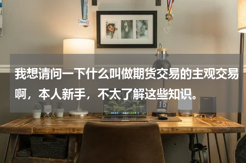 我想请问一下什么叫做期货交易的主观交易啊，本人新手，不太了解这些知识。