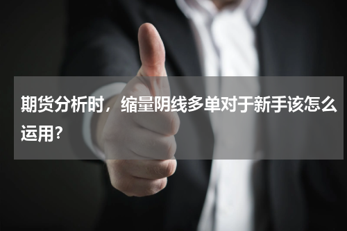 期货分析时，缩量阴线多单对于新手该怎么运用？