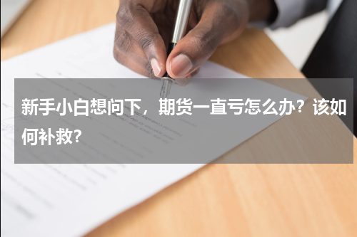 新手小白想问下，期货一直亏怎么办？该如何补救？