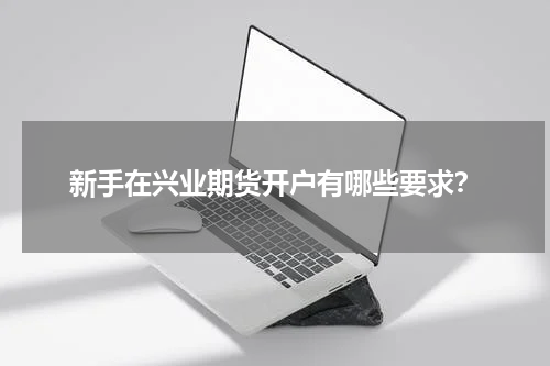 新手在兴业期货开户有哪些要求？