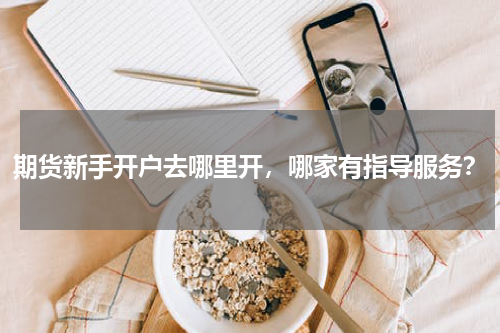 期货新手开户去哪里开，哪家有指导服务？