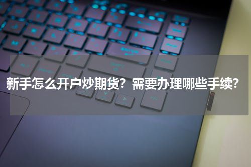 新手怎么开户炒期货？需要办理哪些手续？