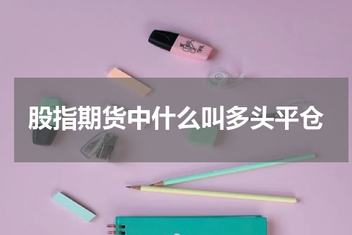 股指期货中什么叫多头平仓