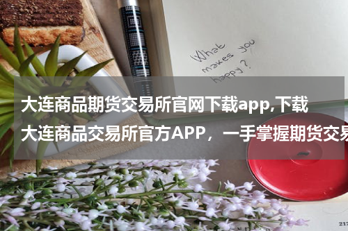 大连商品期货交易所官网下载app,下载大连商品交易所官方APP，一手掌握期货交易信息