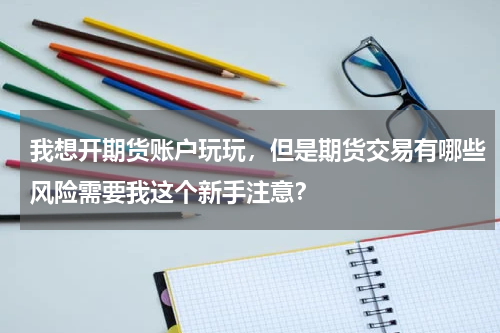 我想开期货账户玩玩，但是期货交易有哪些风险需要我这个新手注意？