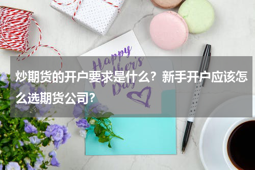 炒期货的开户要求是什么？新手开户应该怎么选期货公司？