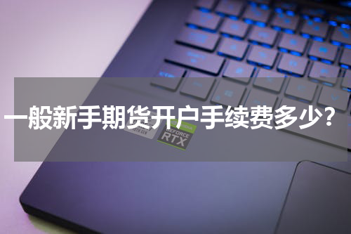 一般新手期货开户手续费多少？