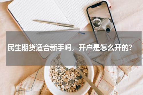 民生期货适合新手吗，开户是怎么开的？