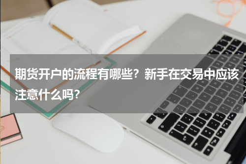 期货开户的流程有哪些？新手在交易中应该注意什么吗？