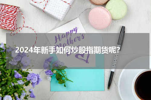2024年新手如何炒股指期货呢？