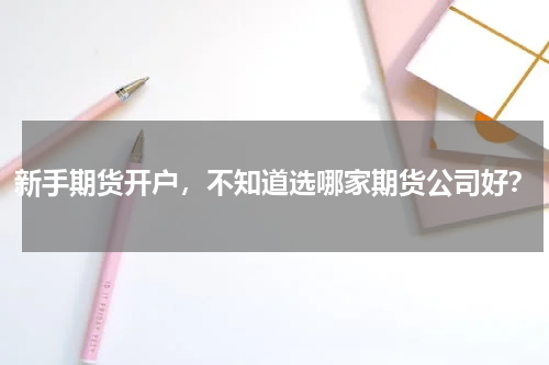 新手期货开户，不知道选哪家期货公司好？