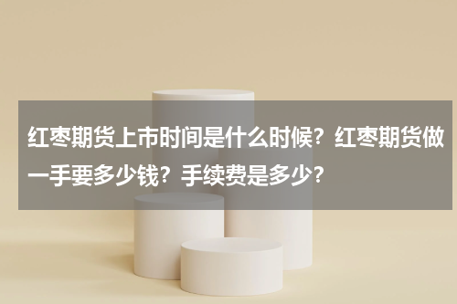 红枣期货上市时间是什么时候？红枣期货做一手要多少钱？手续费是多少？