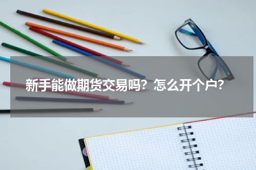 新手能做期货交易吗？怎么开个户？